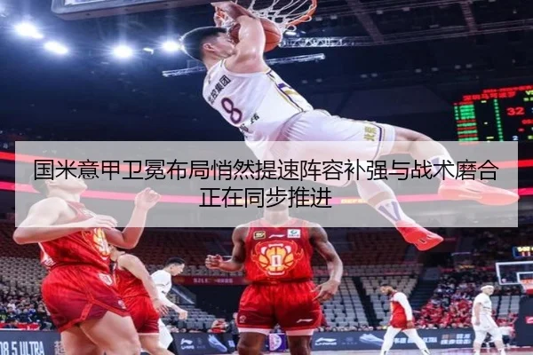 国米意甲卫冕布局悄然提速阵容补强与战术磨合正在同步推进