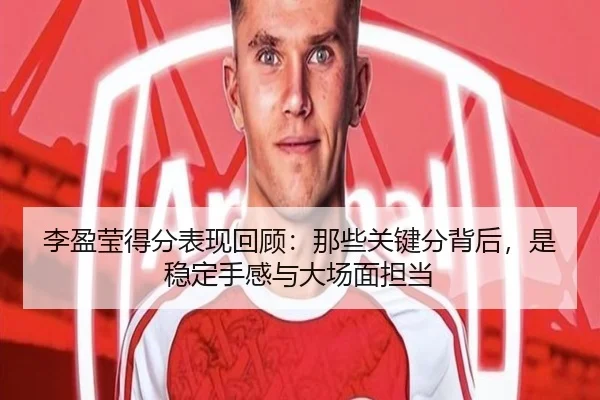 李盈莹得分表现回顾：那些关键分背后，是稳定手感与大场面担当